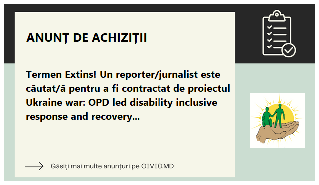 Termen Extins! Un reporter/jurnalist este căutat/ă pentru a fi contractat de proiectul Ukraine war: OPD led disability inclusive response and recovery (Phase 2), implementat în Moldova.