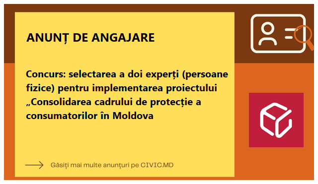 Concurs: selectarea a doi experți (persoane fizice) pentru implementarea proiectului „Consolidarea cadrului de protecție a consumatorilor în Moldova