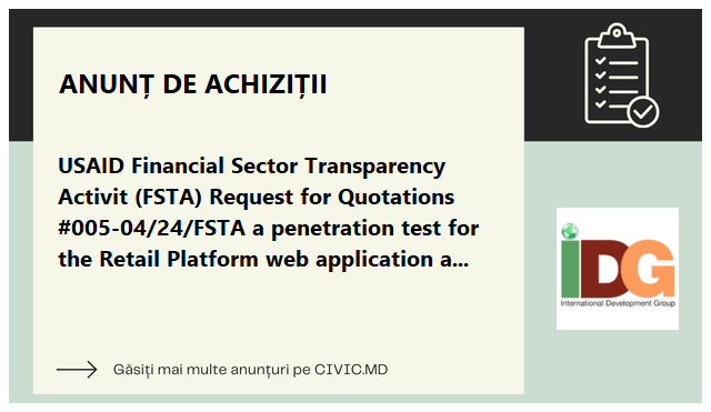 USAID Financial Sector Transparency Activit (FSTA) Request for Quotations #005-04/24/FSTA a penetration test for the Retail Platform web application and its infrastructure in a controlled manner.