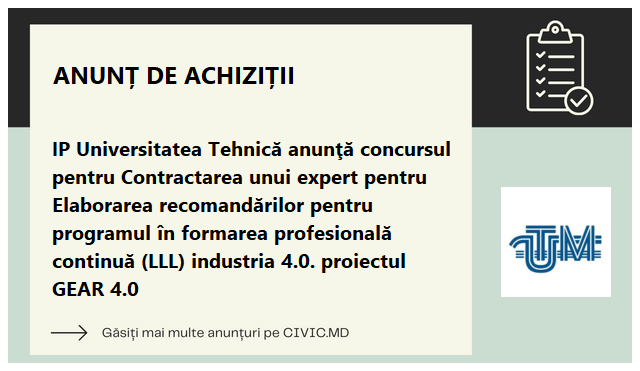 IP Universitatea Tehnică anunţă concursul pentru Contractarea unui expert pentru Elaborarea recomandărilor pentru programul în formarea profesională continuă (LLL) industria 4.0. proiectul GEAR 4.0