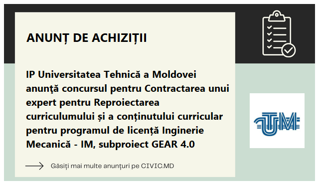 IP Universitatea Tehnică a Moldovei anunţă concursul pentru Contractarea unui expert pentru Reproiectarea curriculumului și a conținutului curricular pentru programul de licență Inginerie Mecanică - IM, subproiect GEAR 4.0