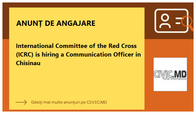 International Committee of the Red Cross (ICRC) is hiring a Communication Officer in Chisinau