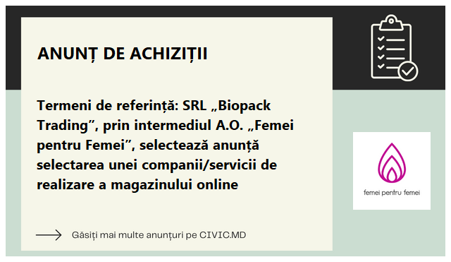 Termeni de referință: SRL „Biopack Trading”, prin intermediul A.O. „Femei pentru Femei”, selectează anunță selectarea unei companii/servicii de realizare a magazinului online