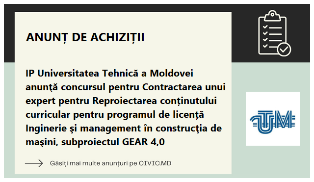 IP Universitatea Tehnică a Moldovei anunţă concursul pentru Contractarea unui expert pentru Reproiectarea conținutului curricular pentru programul de licență Inginerie şi management în construcţia de maşini, subproiectul GEAR 4,0