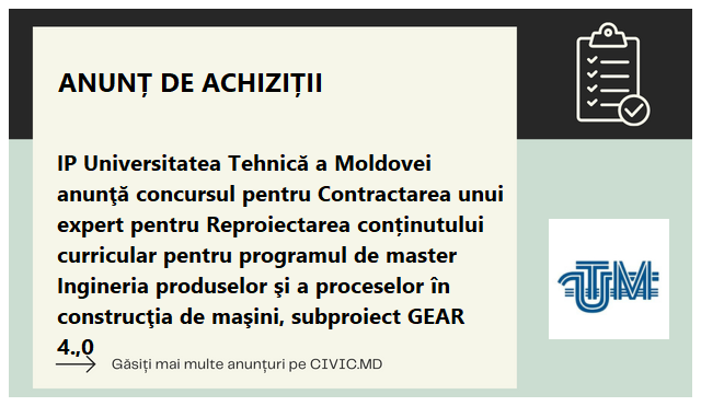 IP Universitatea Tehnică a Moldovei anunţă concursul pentru Contractarea unui expert pentru Reproiectarea conținutului curricular pentru programul de master Ingineria produselor şi a proceselor în construcţia de maşini, subproiect GEAR 4.,0