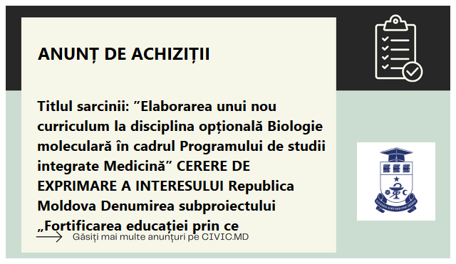 Titlul sarcinii: ”Elaborarea unui nou curriculum la disciplina opțională Biologie moleculară în cadrul Programului de studii integrate Medicină”   CERERE DE EXPRIMARE A INTERESULUI Republica Moldova Denumirea subproiectului „Fortificarea educației prin ce