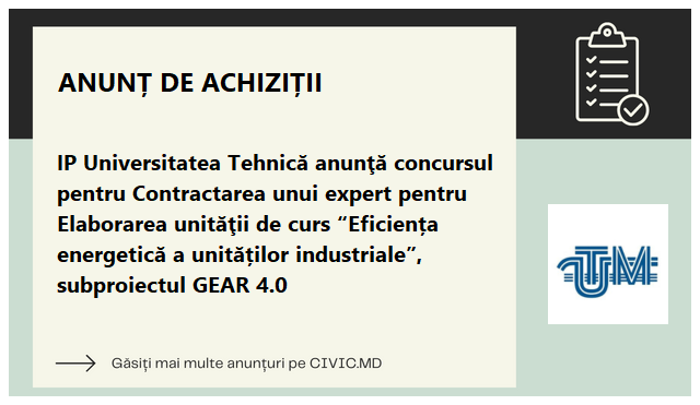 IP Universitatea Tehnică anunţă concursul pentru Contractarea unui expert pentru Elaborarea unităţii de curs “Eficiența energetică a unităților industriale”, subproiectul GEAR 4.0 