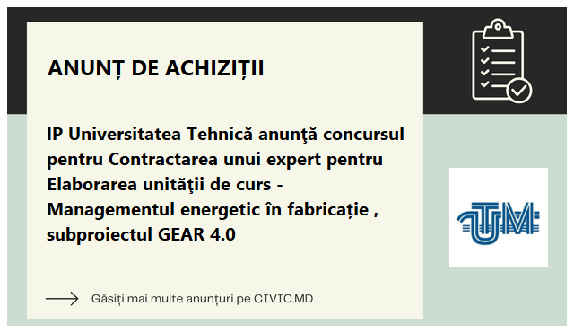 IP Universitatea Tehnică anunţă concursul pentru Contractarea unui expert pentru Elaborarea unităţii de curs - Managementul energetic în fabricație , subproiectul GEAR 4.0 