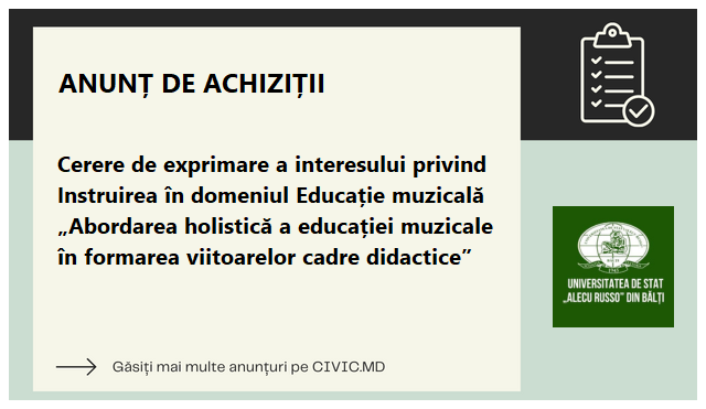 Cerere de exprimare a interesului privind Instruirea în domeniul Educație muzicală „Abordarea holistică a educației muzicale în formarea viitoarelor cadre didactice”