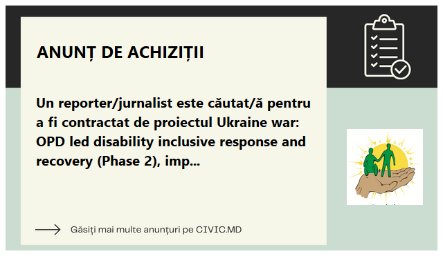 Un reporter/jurnalist este căutat/ă pentru a fi contractat de proiectul Ukraine war: OPD led disability inclusive response and recovery (Phase 2), implementat în Moldova