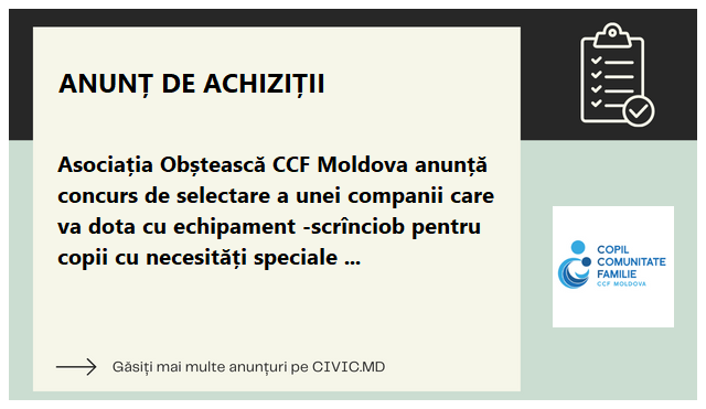 Asociația Obștească CCF Moldova anunță concurs de selectare a unei companii care va dota cu echipament -scrînciob pentru copii cu necesități speciale cu un singur scaun special  la 2 instituții școlare