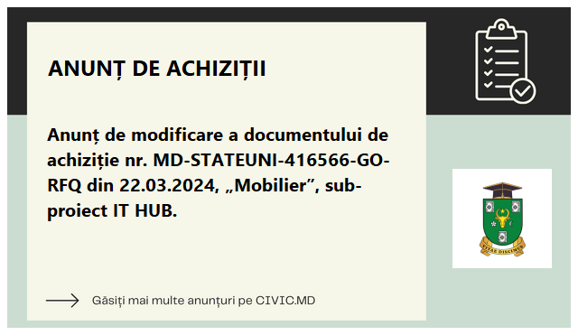 Anunț de modificare a documentului de achiziție nr. MD-STATEUNI-416566-GO-RFQ din 22.03.2024, „Mobilier”, sub-proiect IT HUB.