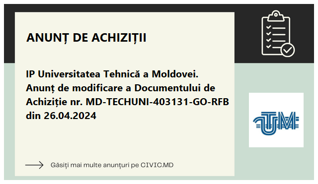 IP Universitatea Tehnică a Moldovei. Anunț de modificare a Documentului de Achiziție  nr. MD-TECHUNI-403131-GO-RFB din 26.04.2024