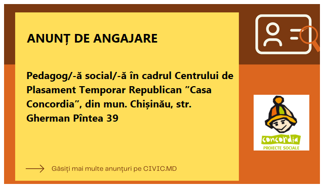 Pedagog/-ă social/-ă în cadrul Centrului de Plasament Temporar Republican ”Casa Concordia”, din mun. Chișinău, str. Gherman Pîntea 39