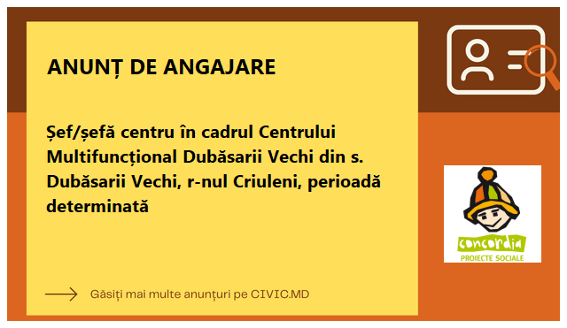 Șef/șefă centru în cadrul Centrului Multifuncțional Dubăsarii Vechi din s. Dubăsarii Vechi, r-nul Criuleni, perioadă determinată