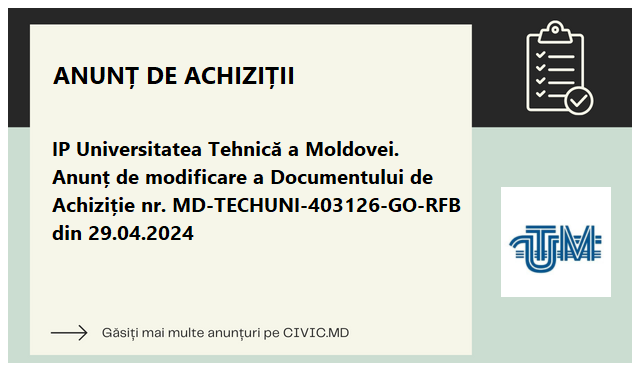 IP Universitatea Tehnică a Moldovei. Anunț de modificare a Documentului de Achiziție nr. MD-TECHUNI-403126-GO-RFB din 29.04.2024