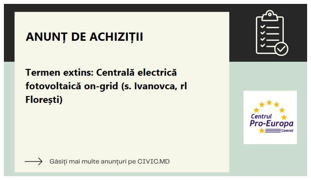Termen extins: Centrală electrică fotovoltaică on-grid (s. Ivanovca, rl Florești)