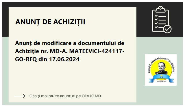 Anunț de modificare a documentului de Achiziție  nr. MD-A. MATEEVICI-424117-GO-RFQ din 17.06.2024