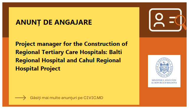 Project manager for the Construction of Regional Tertiary Care Hospitals: Balti Regional Hospital and Cahul Regional Hospital Project