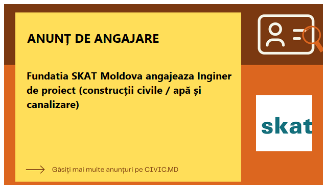 Fundatia SKAT Moldova angajeaza Inginer de proiect (construcții civile / apă și canalizare) 