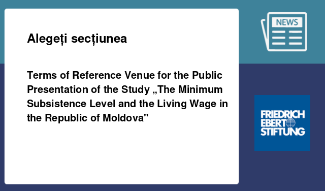Terms of Reference Venue for the Public Presentation of the Study „The Minimum Subsistence Level and the Living Wage in the Republic of Moldova" Terms of Reference Venue for the Public Presentation of the Study „The Minimum Subsistence Level and the Living Wage in the Republic of Moldova"