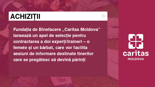 Fundația de Binefacere „Caritas Moldova” lansează un apel de selecție pentru contractarea a doi experți/traineri – o femeie și un bărbat, care vor facilita sesiuni de informare destinate tinerilor care se pregătesc să devină părinți Fundația de Binefacere „Caritas Moldova” lansează un apel de selecție pentru contractarea a doi experți/traineri – o femeie și un bărbat, care vor facilita sesiuni de informare destinate tinerilor care se pregătesc să devină părinți