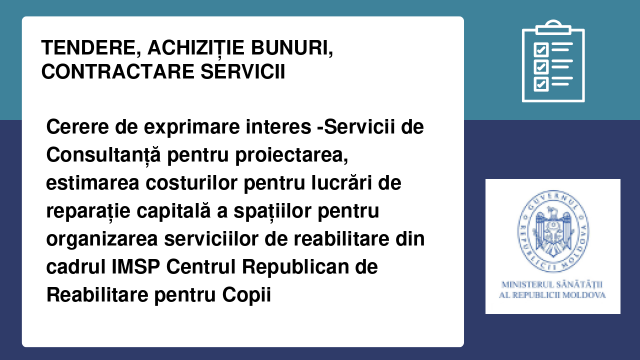 Cerere de exprimare interes -Servicii de Consultanță pentru proiectarea, estimarea costurilor pentru lucrări de reparație capitală a spațiilor pentru organizarea serviciilor de reabilitare din cadrul IMSP Centrul Republican de Reabilitare pentru Copii